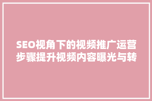 SEO视角下的视频推广运营步骤提升视频内容曝光与转化率