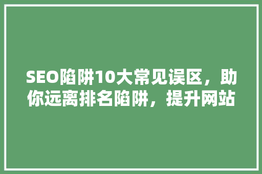 SEO陷阱10大常见误区，助你远离排名陷阱，提升网站权重