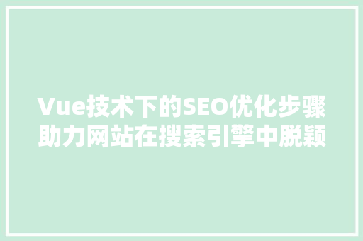 Vue技术下的SEO优化步骤助力网站在搜索引擎中脱颖而出
