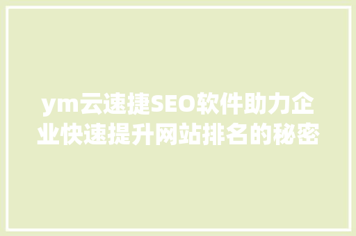 ym云速捷SEO软件助力企业快速提升网站排名的秘密武器