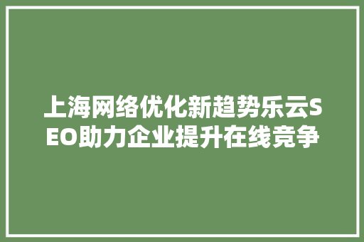 上海网络优化新趋势乐云SEO助力企业提升在线竞争力