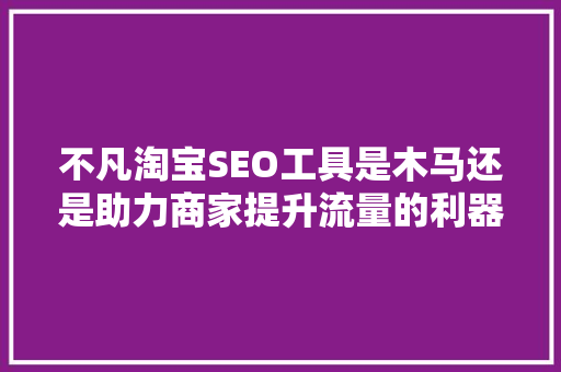 不凡淘宝SEO工具是木马还是助力商家提升流量的利器