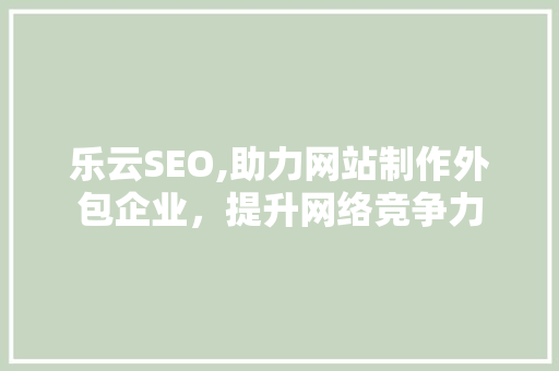 乐云SEO,助力网站制作外包企业，提升网络竞争力  第1张