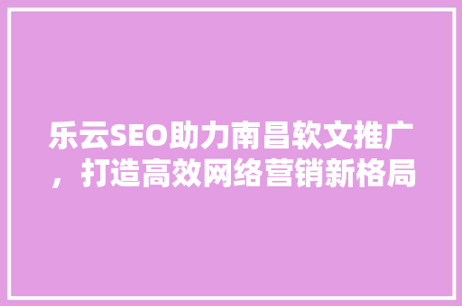乐云SEO助力南昌软文推广，打造高效网络营销新格局
