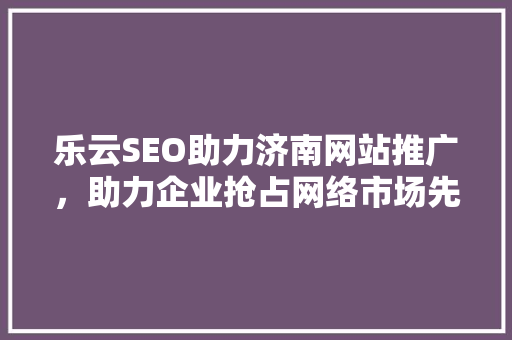 乐云SEO助力济南网站推广，助力企业抢占网络市场先机