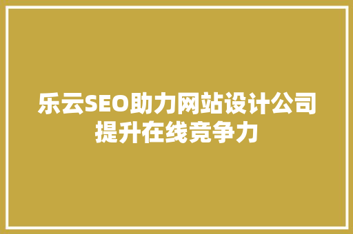 乐云SEO助力网站设计公司提升在线竞争力