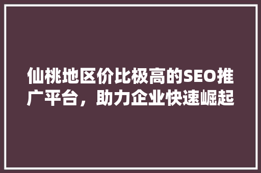 仙桃地区价比极高的SEO推广平台，助力企业快速崛起