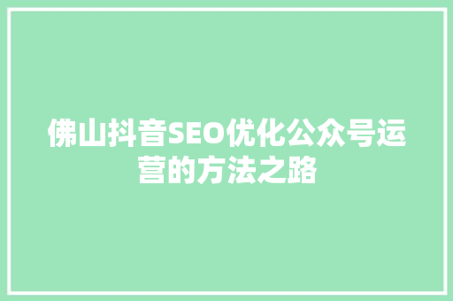 佛山抖音SEO优化公众号运营的方法之路  第1张