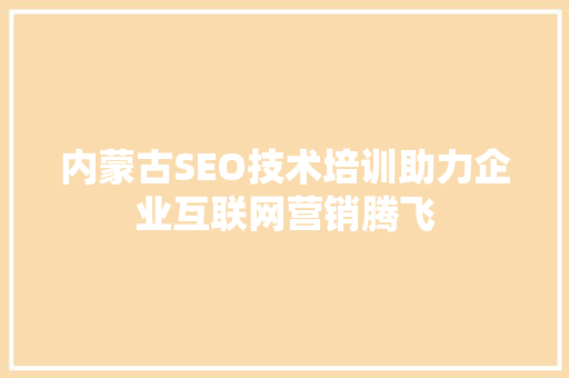内蒙古SEO技术培训助力企业互联网营销腾飞  第1张