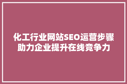 化工行业网站SEO运营步骤助力企业提升在线竞争力