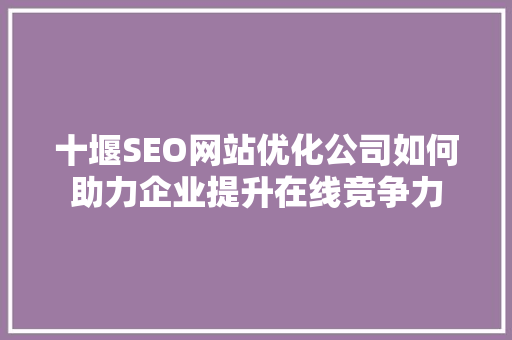 十堰SEO网站优化公司如何助力企业提升在线竞争力