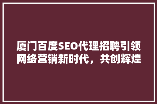 厦门百度SEO代理招聘引领网络营销新时代，共创辉煌未来