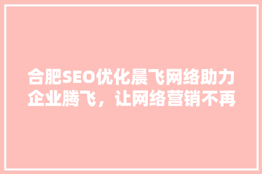 合肥SEO优化晨飞网络助力企业腾飞，让网络营销不再难