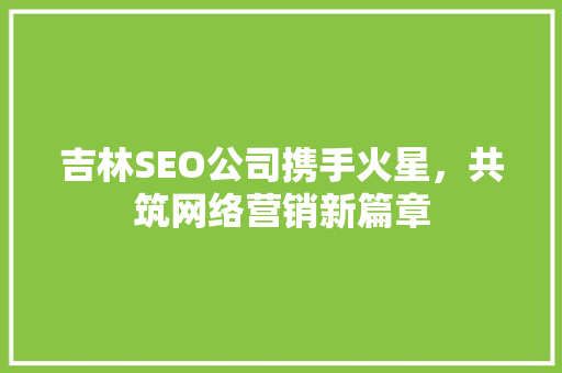 吉林SEO公司携手火星，共筑网络营销新篇章  第1张