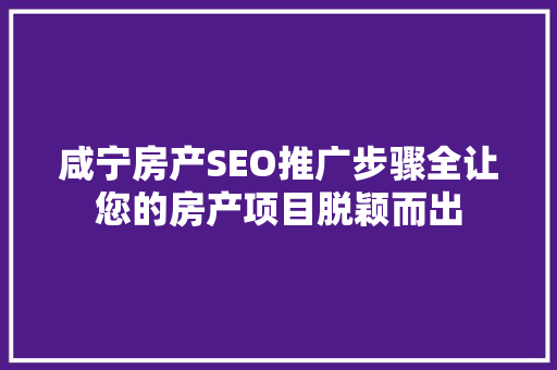 咸宁房产SEO推广步骤全让您的房产项目脱颖而出  第1张