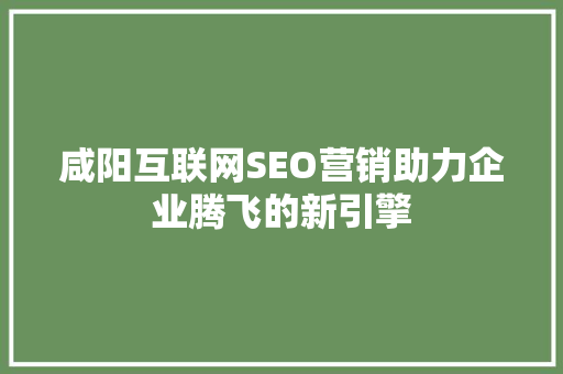 咸阳互联网SEO营销助力企业腾飞的新引擎