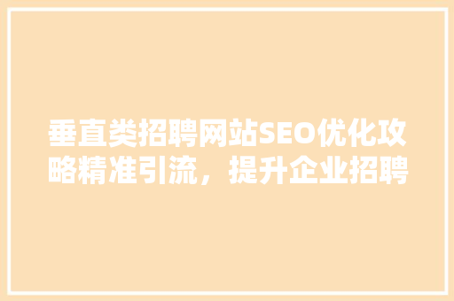 垂直类招聘网站SEO优化攻略精准引流，提升企业招聘效率