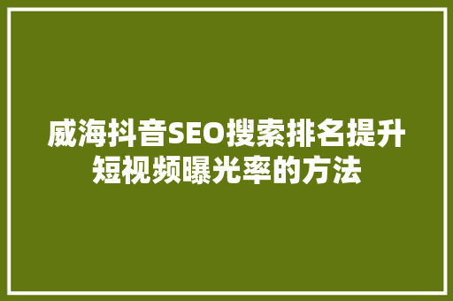 威海抖音SEO搜索排名提升短视频曝光率的方法