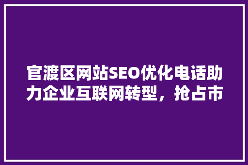 官渡区网站SEO优化电话助力企业互联网转型，抢占市场先机