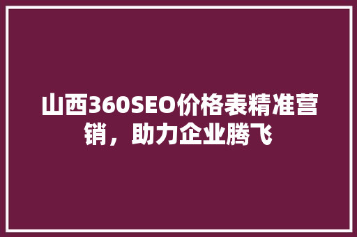 山西360SEO价格表精准营销，助力企业腾飞