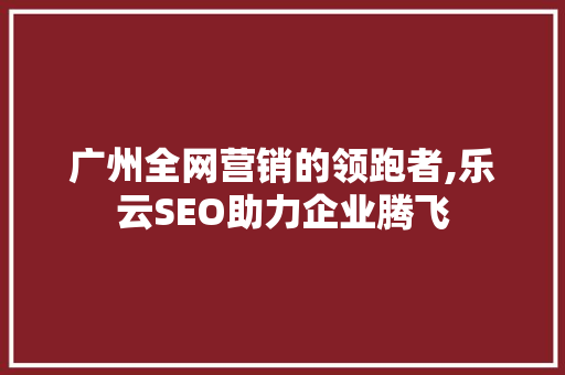 广州全网营销的领跑者,乐云SEO助力企业腾飞