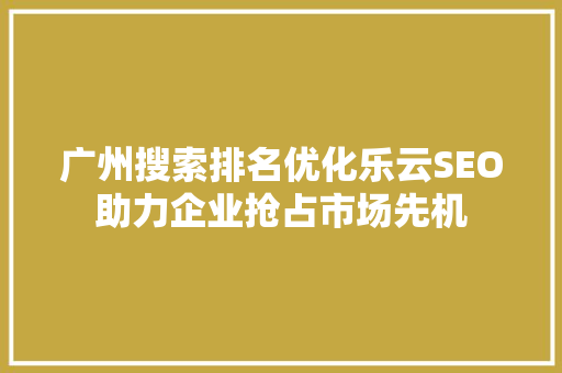 广州搜索排名优化乐云SEO助力企业抢占市场先机
