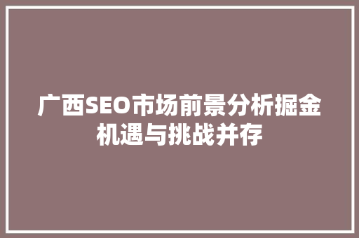 广西SEO市场前景分析掘金机遇与挑战并存