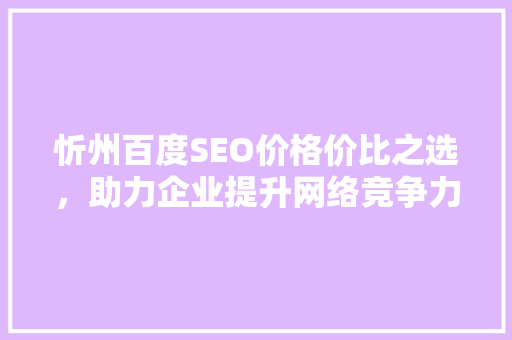 忻州百度SEO价格价比之选，助力企业提升网络竞争力