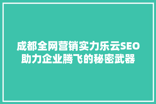 成都全网营销实力乐云SEO助力企业腾飞的秘密武器