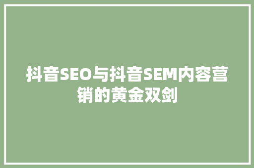 抖音SEO与抖音SEM内容营销的黄金双剑