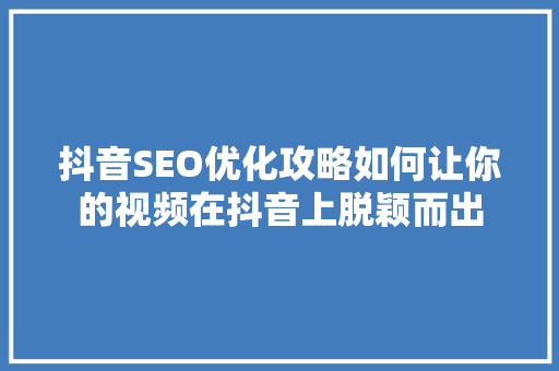 抖音SEO优化攻略如何让你的视频在抖音上脱颖而出
