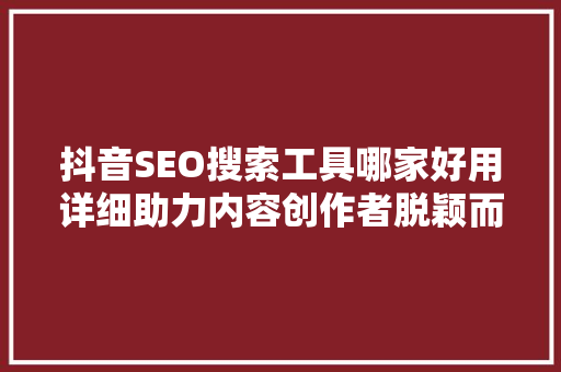 抖音SEO搜索工具哪家好用详细助力内容创作者脱颖而出