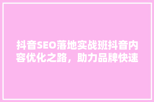 抖音SEO落地实战班抖音内容优化之路，助力品牌快速崛起