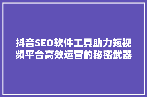 抖音SEO软件工具助力短视频平台高效运营的秘密武器