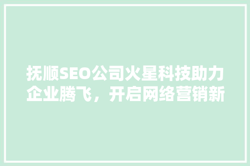 抚顺SEO公司火星科技助力企业腾飞，开启网络营销新篇章