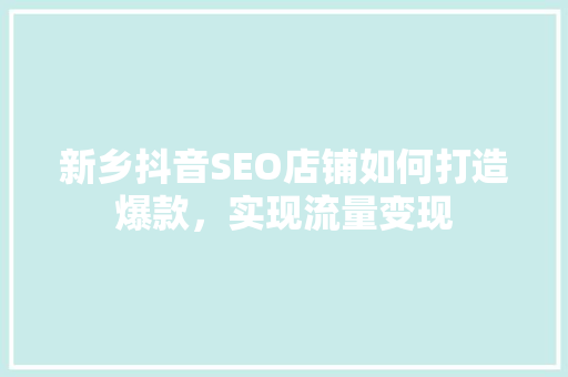 新乡抖音SEO店铺如何打造爆款，实现流量变现
