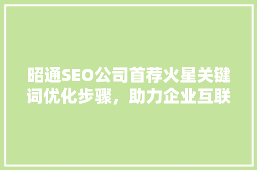 昭通SEO公司首荐火星关键词优化步骤，助力企业互联网营销