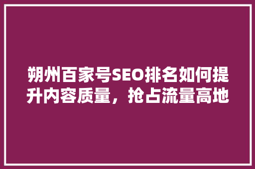 朔州百家号SEO排名如何提升内容质量，抢占流量高地