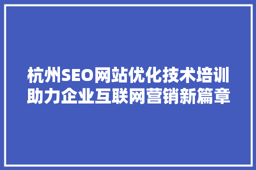 杭州SEO网站优化技术培训助力企业互联网营销新篇章