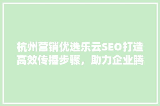 杭州营销优选乐云SEO打造高效传播步骤，助力企业腾飞