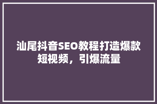 汕尾抖音SEO教程打造爆款短视频，引爆流量