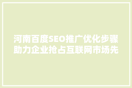 河南百度SEO推广优化步骤助力企业抢占互联网市场先机