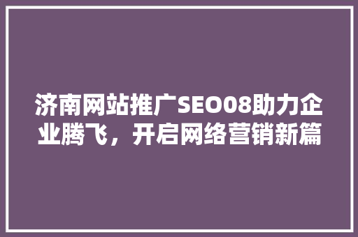 济南网站推广SEO08助力企业腾飞，开启网络营销新篇章
