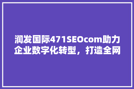润发国际471SEOcom助力企业数字化转型，打造全网营销新格局  第1张