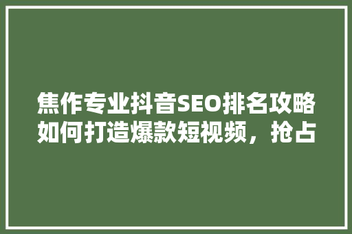 焦作专业抖音SEO排名攻略如何打造爆款短视频，抢占流量高地