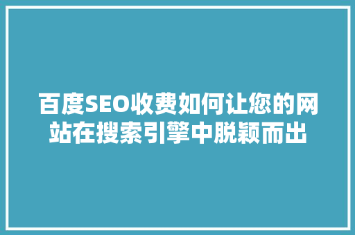 百度SEO收费如何让您的网站在搜索引擎中脱颖而出