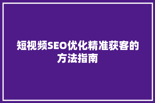 短视频SEO优化精准获客的方法指南