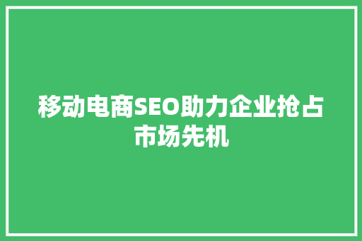 移动电商SEO助力企业抢占市场先机
