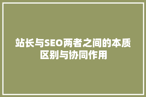 站长与SEO两者之间的本质区别与协同作用