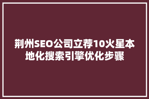 荆州SEO公司立荐10火星本地化搜索引擎优化步骤